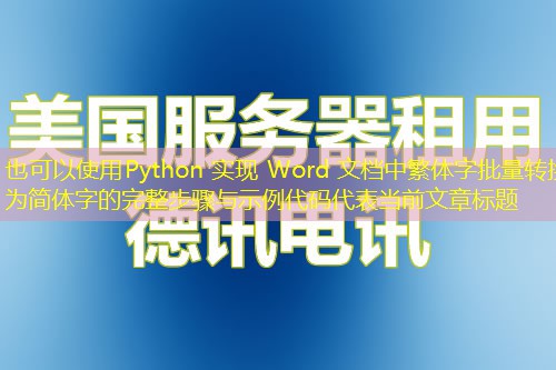 Python 实现 Word 文档中繁体字批量转换为简体字的完整步骤与示例代码 Python 实现 Word 文档中繁体字批量转换为简体字的完整步骤与示例代码