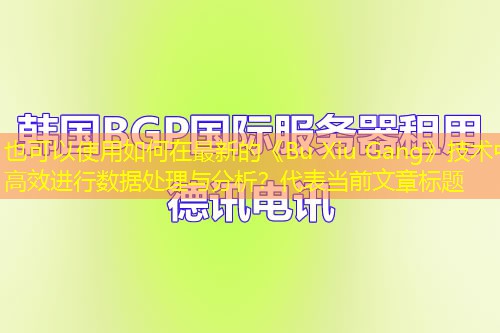 如何在最新的《Bu Xiu Gang》技术中高效进行数据处理与分析? 如何在最新的《Bu Xiu Gang》技术中高效进行数据处理与分析?
