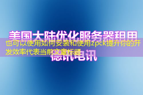如何安装和使用zpck提升你的开发效率